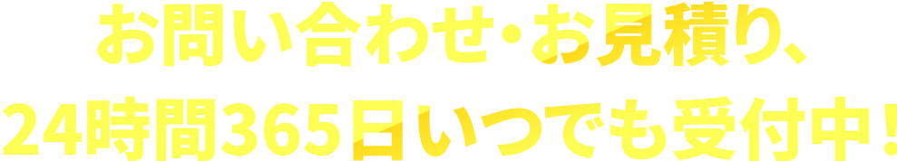 お問い合わせ・お見積り、24時間365日いつでも受付中！